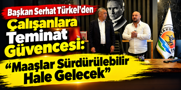 Başkan Serhat  Türkel'den Çalışanlara Teminat Guvencesi: "Maaşlar Sürdürülebilir Hale Gelecek"